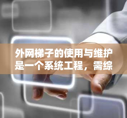 外网梯子的使用与维护是一个系统工程，需综合考虑多个因素。以下是一个系统化的指导
