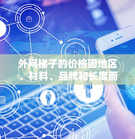 外网梯子的价格因地区、材料、品牌和长度而异。以下是一些常见的价格范围