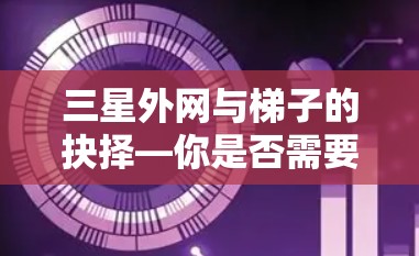 三星外网与梯子的抉择—你是否需要专业的外网固定工具？