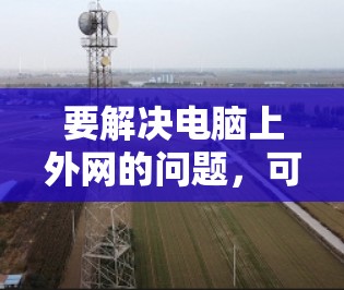 要解决电脑上外网的问题，可以按照以下步骤进行