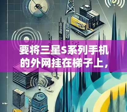 要将三星S系列手机的外网挂在梯子上,可以按照以下步骤操作 要将三星S系列手机的外网挂在梯子上,可以按照以下步骤操作