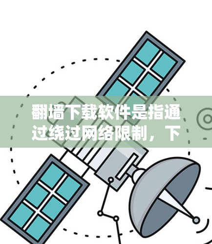 翻墙下载软件是指通过绕过网络限制，下载到恶意软件或非法内容的软件。这类软件通常基于翻墙工具（如防火墙、绕墙软件或钓鱼网站）进行下载，用户需要通过特定的下载链接或配置访问这些软件
