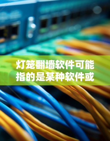 灯笼翻墙软件可能指的是某种软件或工具，用于将灯笼（可能指某个物品、图案或功能）从一个地方翻墙到另一个地方。这种软件通常用于移动、翻墙、装饰、移动支付等目的