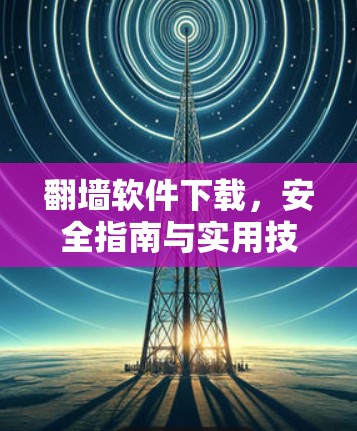 翻墙软件下载，安全指南与实用技巧