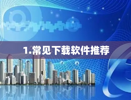 1.常见下载软件推荐