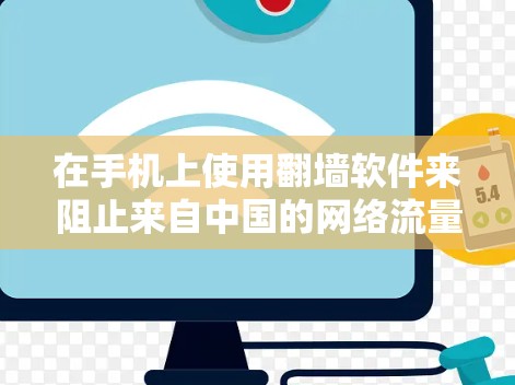 在手机上使用翻墙软件来阻止来自中国的网络流量，是一个既安全又实用的选择。以下是对不同翻墙软件的详细分析，帮助您做出明智的选择