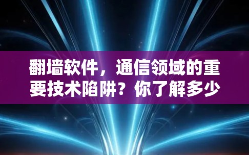 翻墙软件，通信领域的重要技术陷阱？你了解多少？
