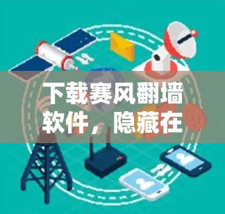 下载赛风翻墙软件，隐藏在安全工具背后的威胁