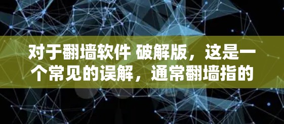 对于翻墙软件 破解版，这是一个常见的误解，通常翻墙指的是网络连接问题，比如从手机到电脑的网络流问题。破解版通常指的是软件需要通过破解激活才能运行，而不是用来翻墙