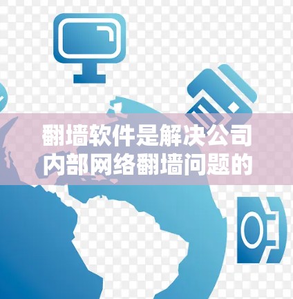 翻墙软件是解决公司内部网络翻墙问题的有效工具，以下是详细的解决方案建议