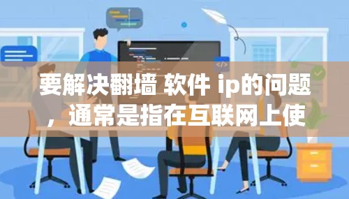 要解决翻墙 软件 ip的问题，通常是指在互联网上使用防火墙（Firewall）来隔离特定的网络区域。防火墙将网络划分为内部和外部，内部网络通过防火墙进行管理，外部网络则被隔离