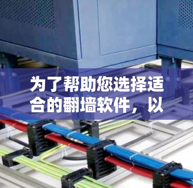 为了帮助您选择适合的翻墙软件，以下是一些关键信息和建议