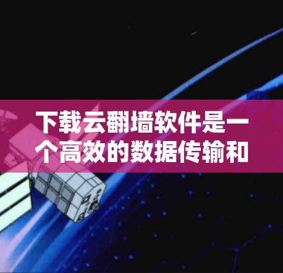 下载云翻墙软件是一个高效的数据传输和访问方式，通常通过云服务器实现。以下是详细的步骤指南