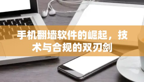 手机翻墙软件的崛起，技术与合规的双刃剑