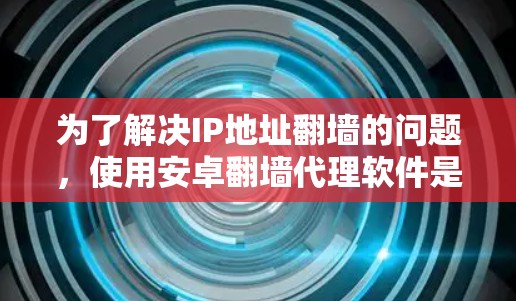 为了解决IP地址翻墙的问题，使用安卓翻墙代理软件是一种有效的方法。以下是对该问题的详细解决方案