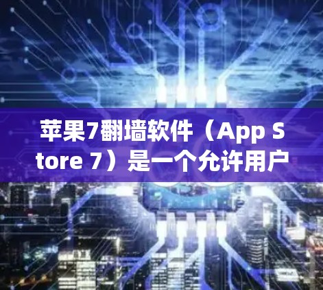 苹果7翻墙软件（App Store 7）是一个允许用户上传和下载翻墙照片或视频的软件，主要是为了ipping功能。以下是对该软件的详细分析和建议