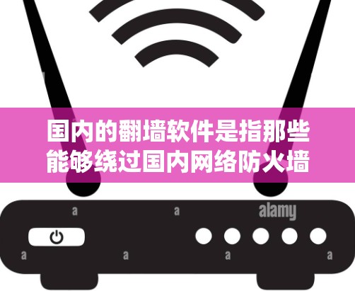 国内的翻墙软件是指那些能够绕过国内网络防火墙，将其访问权限转移到内部服务器或安全设备的软件。这些软件通常是为了用户在没有访问外部网站时仍能安全访问资源而设计的。以下是一些常见的国内翻墙软件及其特点