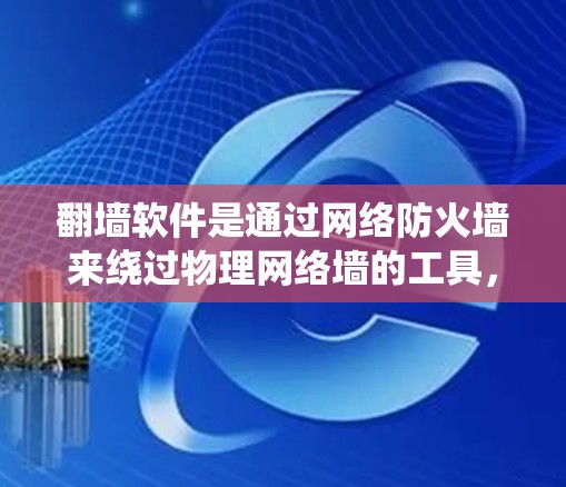 翻墙软件是通过网络防火墙来绕过物理网络墙的工具，允许用户访问某些网站或资源，而物理网络墙则阻止访问。以下是对翻墙软件的详细介绍
