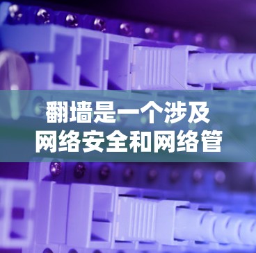翻墙是一个涉及网络安全和网络管理的实用工具，广泛应用于保护数据和网络的安全。以下是对翻墙工具的详细总结