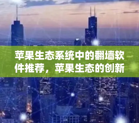 苹果生态系统中的翻墙软件推荐，苹果生态的创新与用户价值