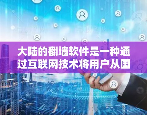 大陆的翻墙软件是一种通过互联网技术将用户从国内互联网设备转移到国外设备的技术，旨在方便国内用户访问国外网站和资源。以下是对该问题的分步骤解释和总结