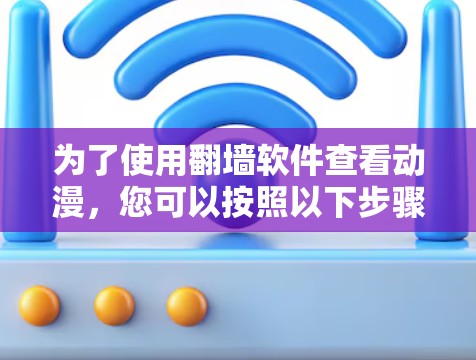 为了使用翻墙软件查看动漫，您可以按照以下步骤进行