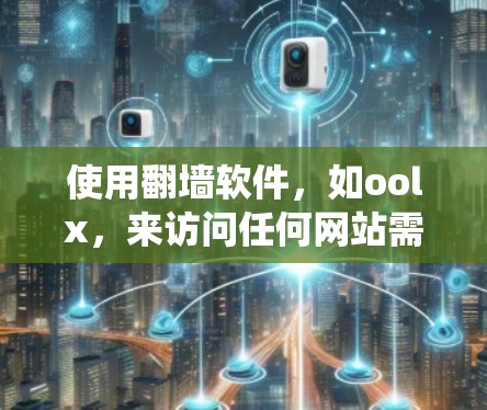 使用翻墙软件，如oolx，来访问任何网站需要系统地操作和理解其功能。以下是详细的步骤和建议