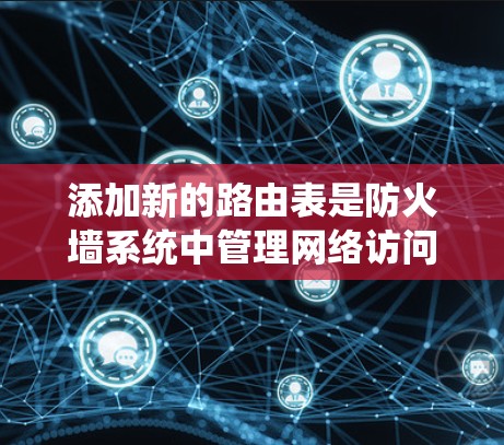 添加新的路由表是防火墙系统中管理网络访问控制的重要步骤。以下是一步步的指南