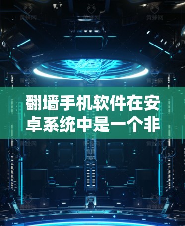 翻墙手机软件在安卓系统中是一个非常常见的需求，尤其是对于用户希望将手机内的数据或应用转移到其他设备以保护隐私或管理资源的情况。以下是关于安卓版本翻墙软件的详细介绍